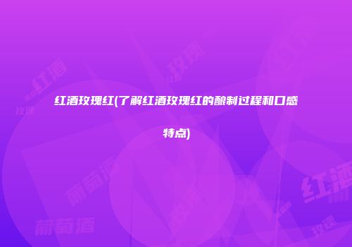 红酒玫瑰红(了解红酒玫瑰红的酿制过程和口感特点)