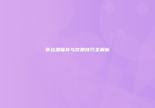 茅台酒保存与饮用技巧全解析
