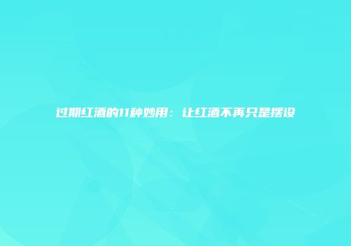 过期红酒的11种妙用：让红酒不再只是摆设