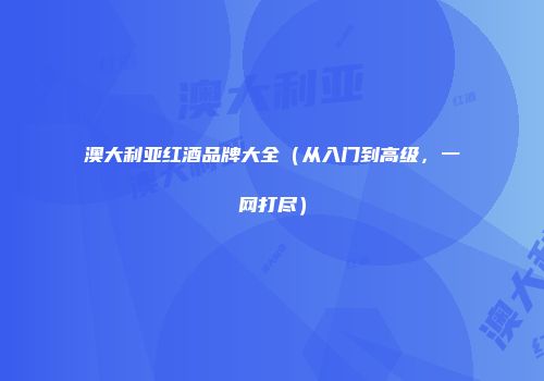 澳大利亚红酒品牌大全（从入门到高级，一网打尽）