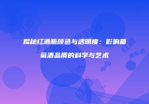 揭秘红酒瓶颜色与透明度：影响葡萄酒品质的科学与艺术