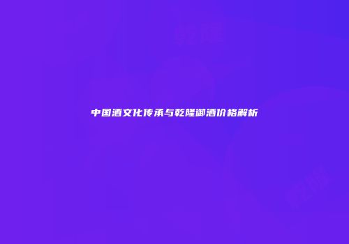 中国酒文化传承与乾隆御酒价格解析