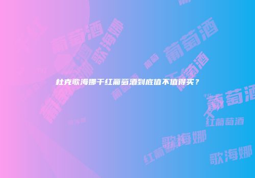 杜克歌海娜干红葡萄酒到底值不值得买？
