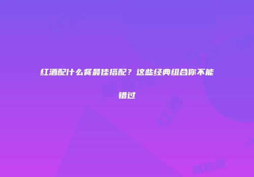 红酒配什么餐最佳搭配？这些经典组合你不能错过
