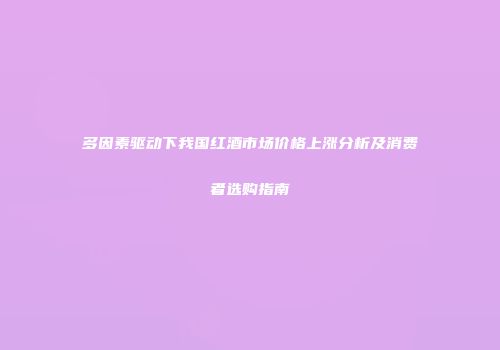 多因素驱动下我国红酒市场价格上涨分析及消费者选购指南