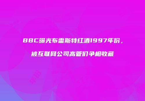 BBC曝光布雷斯特红酒1997年份，被互联网公司高管们争相收藏