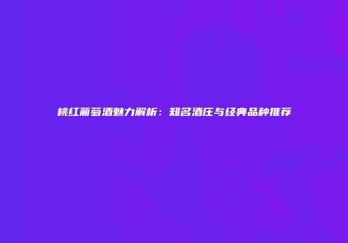桃红葡萄酒魅力解析：知名酒庄与经典品种推荐