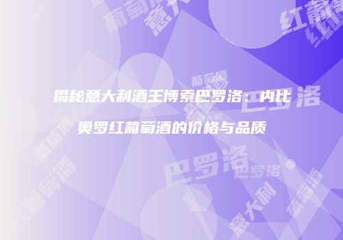 揭秘意大利酒王博索巴罗洛：内比奥罗红葡萄酒的价格与品质