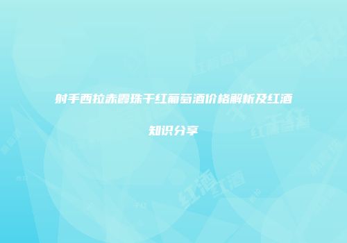 射手西拉赤霞珠干红葡萄酒价格解析及红酒知识分享