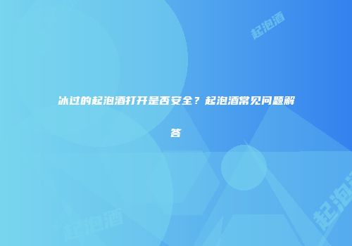 冰过的起泡酒打开是否安全？起泡酒常见问题解答
