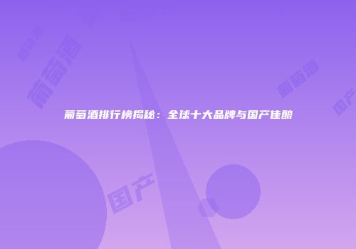 葡萄酒排行榜揭秘：全球十大品牌与国产佳酿