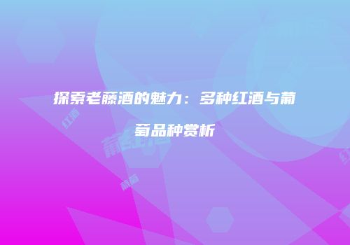 探索老藤酒的魅力：多种红酒与葡萄品种赏析
