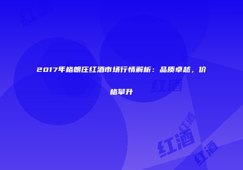 2017年格朗庄红酒市场行情解析：品质卓越，价格攀升
