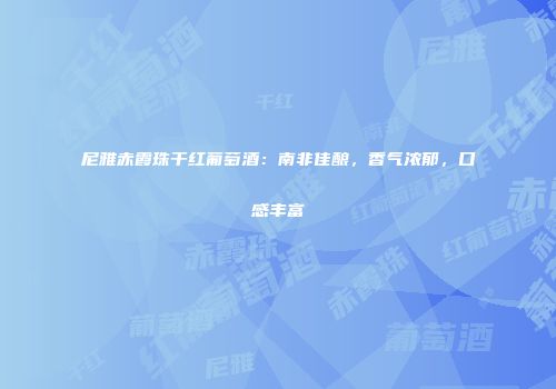 尼雅赤霞珠干红葡萄酒：南非佳酿，香气浓郁，口感丰富