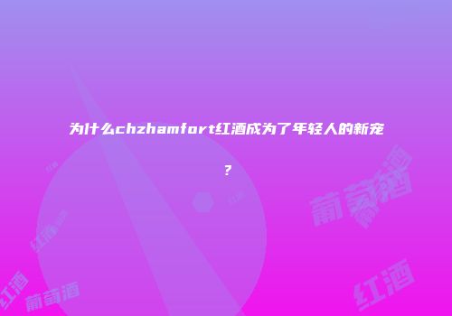 为什么chzhamfort红酒成为了年轻人的新宠？