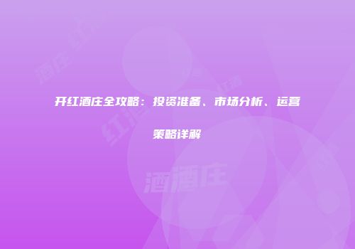 开红酒庄全攻略：投资准备、市场分析、运营策略详解