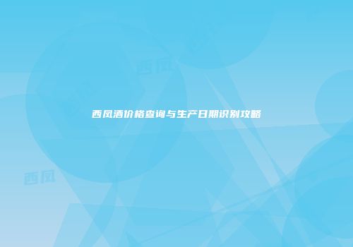 西凤酒价格查询与生产日期识别攻略
