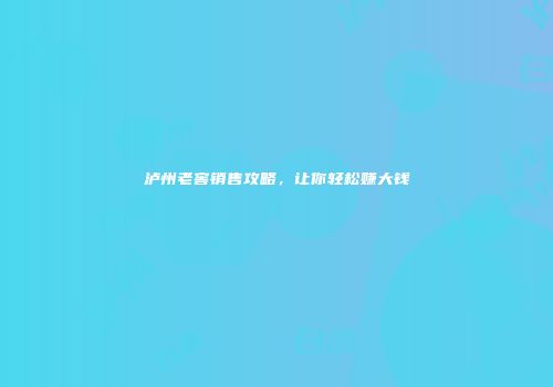 泸州老窖销售攻略，让你轻松赚大钱