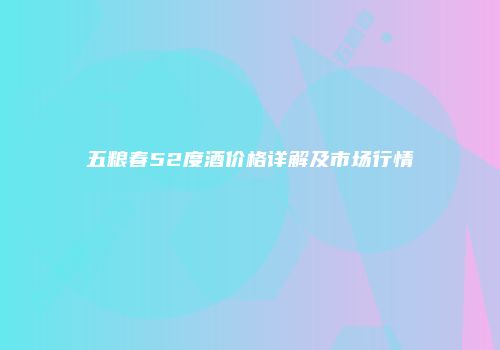 五粮春52度酒价格详解及市场行情