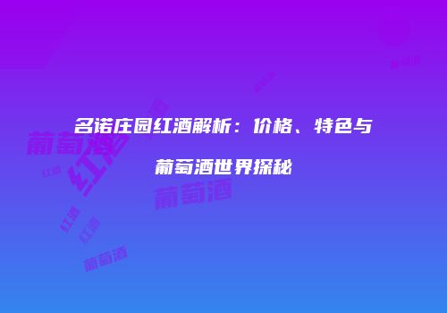名诺庄园红酒解析：价格、特色与葡萄酒世界探秘