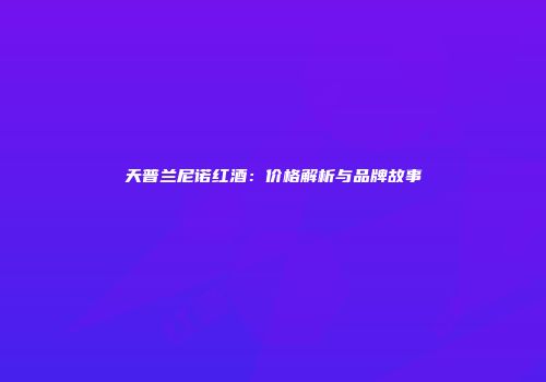 天普兰尼诺红酒：价格解析与品牌故事
