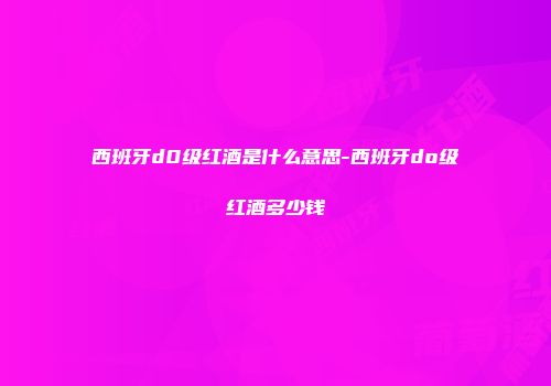 西班牙d0级红酒是什么意思-西班牙do级红酒多少钱