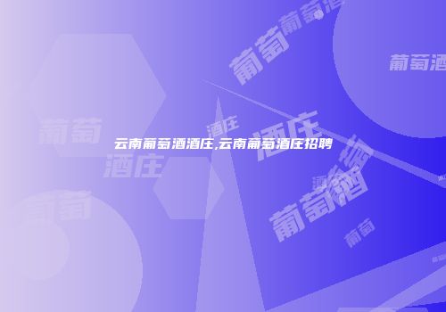云南葡萄酒酒庄,云南葡萄酒庄招聘