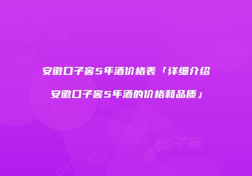 安徽口子窖5年酒价格表「详细介绍安徽口子窖5年酒的价格和品质」