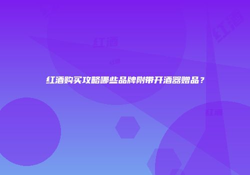 红酒购买攻略哪些品牌附带开酒器赠品？