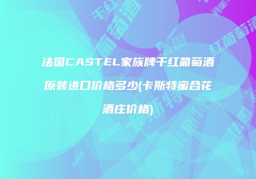 法国CASTEL家族牌干红葡萄酒原装进口价格多少(卡斯特蜜合花酒庄价格)
