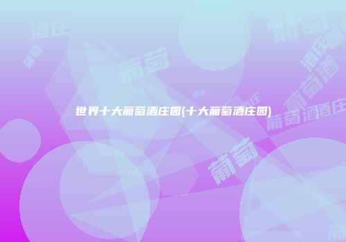 世界十大葡萄酒庄园(十大葡萄酒庄园)