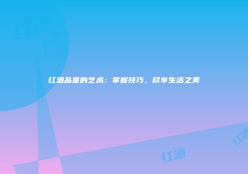 红酒品鉴的艺术：掌握技巧，尽享生活之美