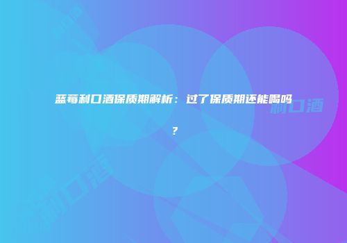 蓝莓利口酒保质期解析：过了保质期还能喝吗？