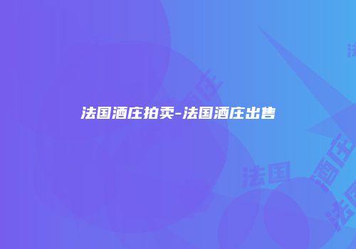 法国酒庄拍卖-法国酒庄出售