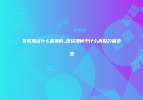 香槟酒是什么酿造的_香槟酒属于什么类型的葡萄酒
