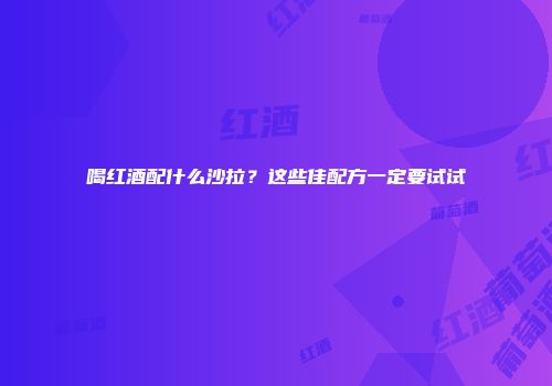 喝红酒配什么沙拉？这些佳配方一定要试试