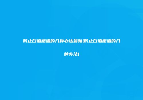 防止白酒跑酒的几种办法最新(防止白酒跑酒的几种办法)