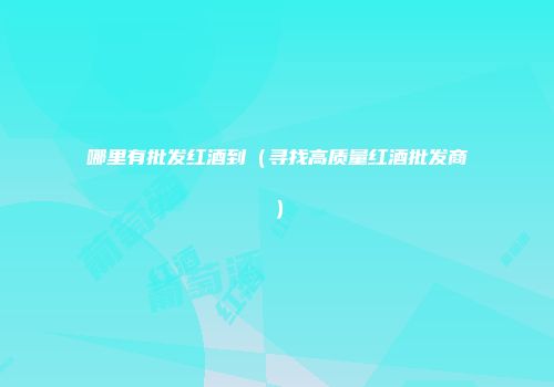 哪里有批发红酒到（寻找高质量红酒批发商）
