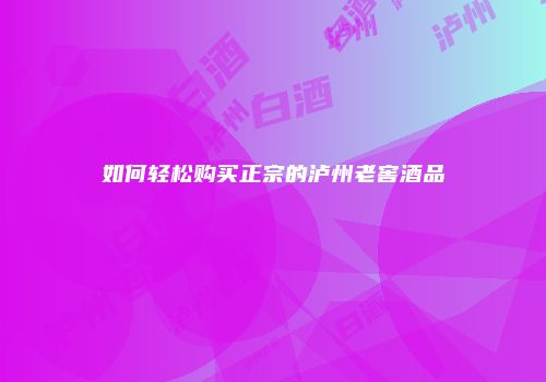 如何轻松购买正宗的泸州老窖酒品