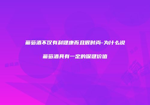 葡萄酒不仅有利健康而且很时尚-为什么说葡萄酒具有一定的保健价值