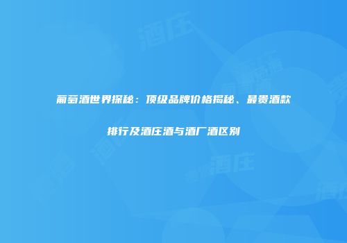 葡萄酒世界探秘：顶级品牌价格揭秘、最贵酒款排行及酒庄酒与酒厂酒区别