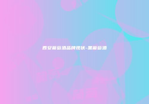 西安葡萄酒品牌现状-黑葡萄酒