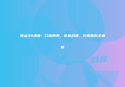 恒山39酒度：口感醇厚，价格合理，饮用指南全解析