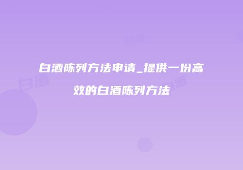 白酒陈列方法申请_提供一份高效的白酒陈列方法