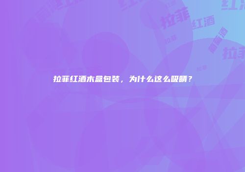 拉菲红酒木盒包装，为什么这么吸睛？