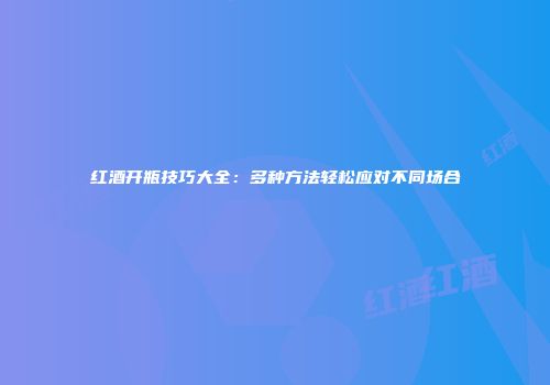 红酒开瓶技巧大全：多种方法轻松应对不同场合