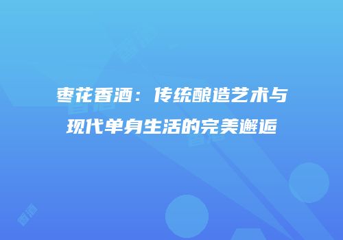 枣花香酒：传统酿造艺术与现代单身生活的完美邂逅
