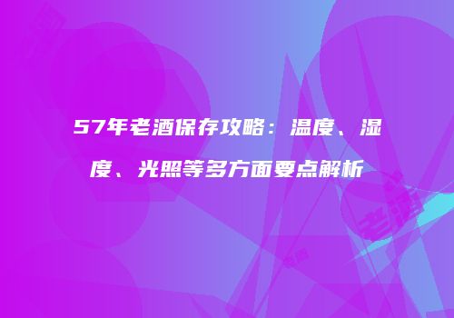 57年老酒保存攻略：温度、湿度、光照等多方面要点解析