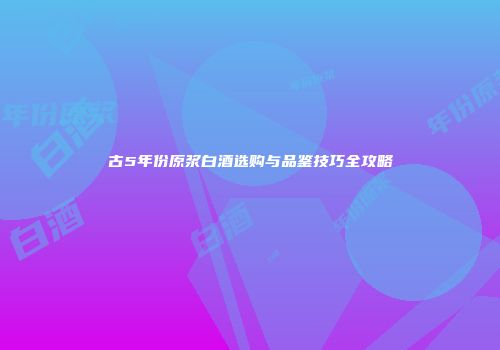 古5年份原浆白酒选购与品鉴技巧全攻略