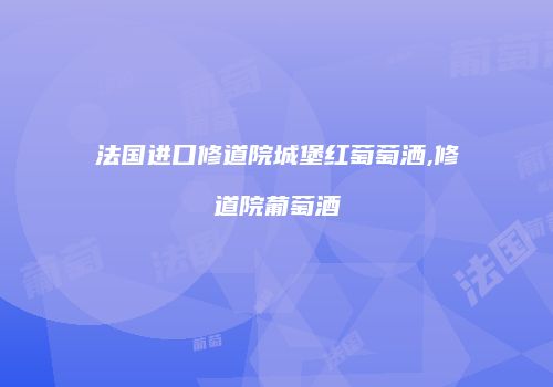 法国进口修道院城堡红萄萄洒,修道院葡萄酒